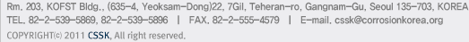Rm. 203, KOFST Bldg., (635-4, Yeoksam-Dong)22, 7Gil, Teheran-ro, Gangnam-Gu, Seoul 135-703, KOREA TEL. 82-2-539-5869, 82-2-539-5896   |   FAX. 82-2-555-4579   |   E-mail. cssk@corrosionkorea.org
			COPYRIGHT⒞ 2011 CSSK, All right reserved.